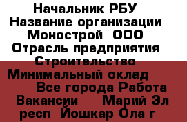 Начальник РБУ › Название организации ­ Монострой, ООО › Отрасль предприятия ­ Строительство › Минимальный оклад ­ 25 000 - Все города Работа » Вакансии   . Марий Эл респ.,Йошкар-Ола г.